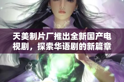 天美制片厂推出全新国产电视剧，探索华语剧的新篇章