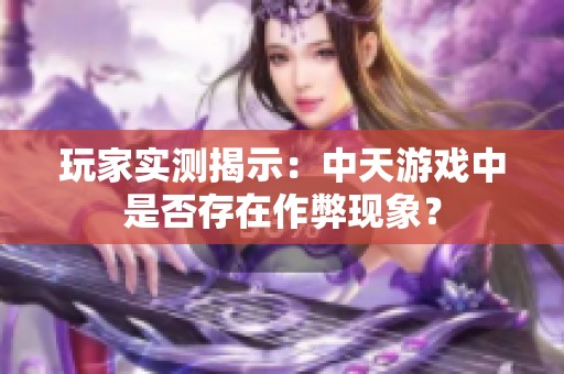 玩家实测揭示：中天游戏中是否存在作弊现象？