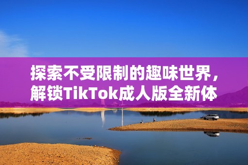 探索不受限制的趣味世界，解锁TikTok成人版全新体验