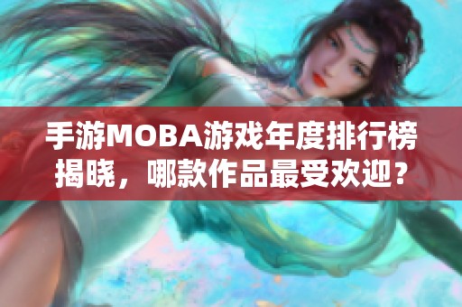 手游MOBA游戏年度排行榜揭晓，哪款作品最受欢迎？