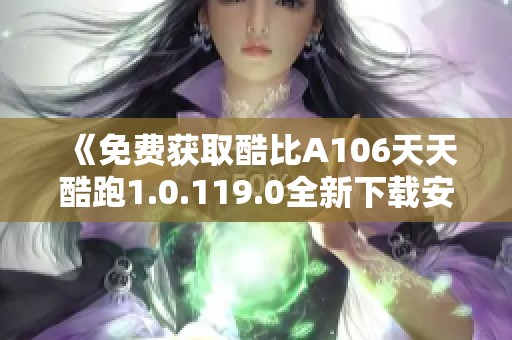 《免费获取酷比A106天天酷跑1.0.119.0全新下载安装攻略》