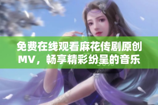 免费在线观看麻花传剧原创MV，畅享精彩纷呈的音乐盛宴