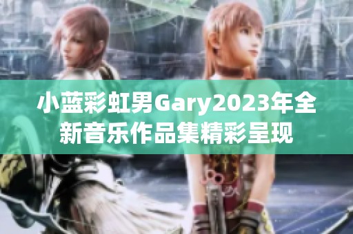 小蓝彩虹男Gary2023年全新音乐作品集精彩呈现