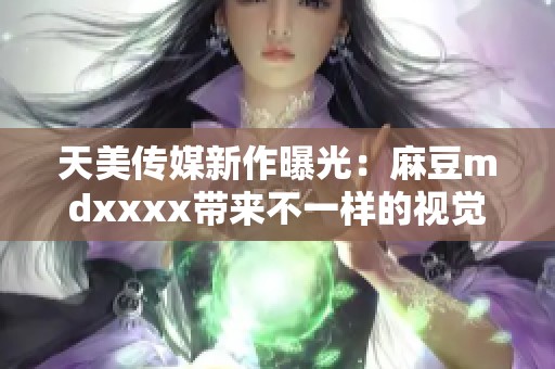 天美传媒新作曝光：麻豆mdxxxx带来不一样的视觉盛宴