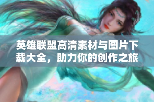 英雄联盟高清素材与图片下载大全，助力你的创作之旅