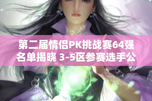 第二届情侣PK挑战赛64强名单揭晓 3-5区参赛选手公布