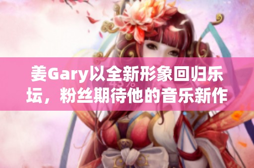 姜Gary以全新形象回归乐坛，粉丝期待他的音乐新作