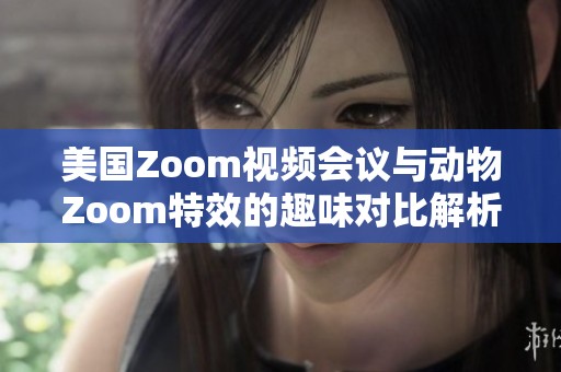 美国Zoom视频会议与动物Zoom特效的趣味对比解析