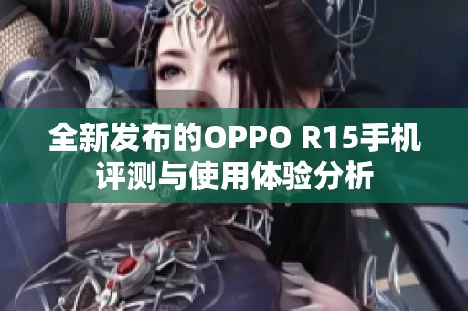 全新发布的OPPO R15手机评测与使用体验分析