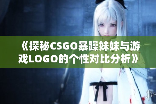 《探秘CSGO暴躁妹妹与游戏LOGO的个性对比分析》