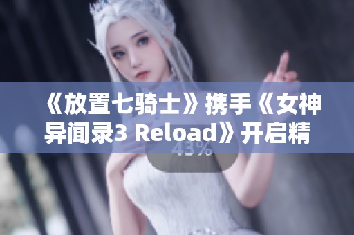 《放置七骑士》携手《女神异闻录3 Reload》开启精彩联名新篇章