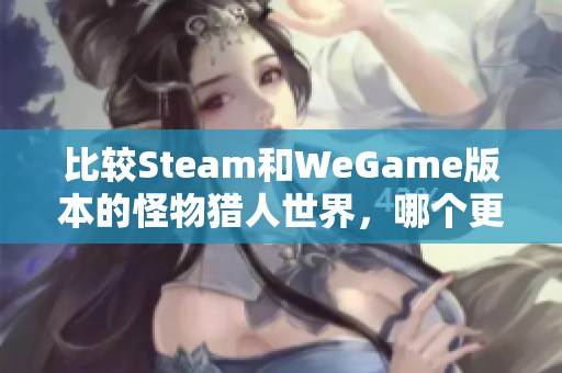 比较Steam和WeGame版本的怪物猎人世界，哪个更值得购买呢