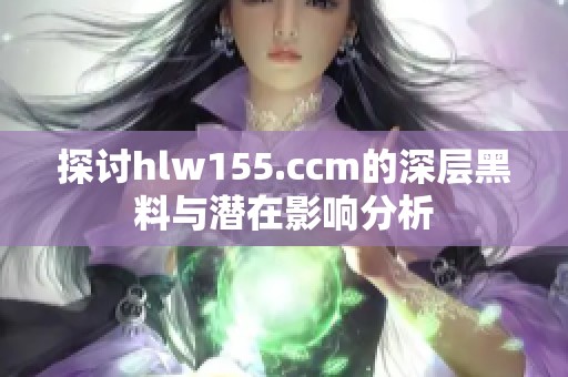 探讨hlw155.ccm的深层黑料与潜在影响分析