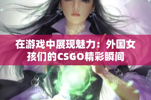 在游戏中展现魅力：外国女孩们的CSGO精彩瞬间