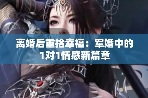 离婚后重拾幸福：军婚中的1对1情感新篇章