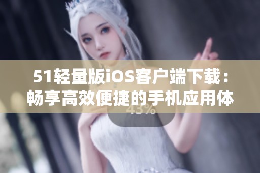 51轻量版iOS客户端下载：畅享高效便捷的手机应用体验