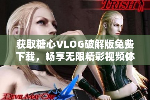 获取糖心VLOG破解版免费下载，畅享无限精彩视频体验