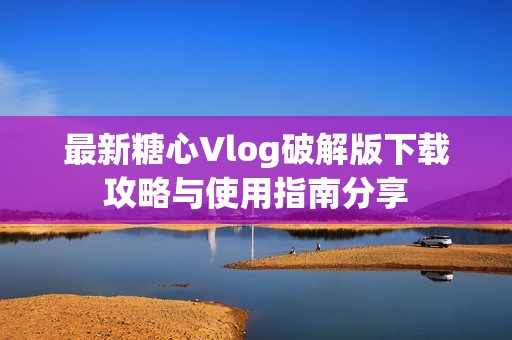 最新糖心Vlog破解版下载攻略与使用指南分享