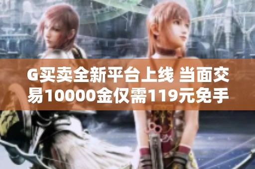 G买卖全新平台上线 当面交易10000金仅需119元免手续费