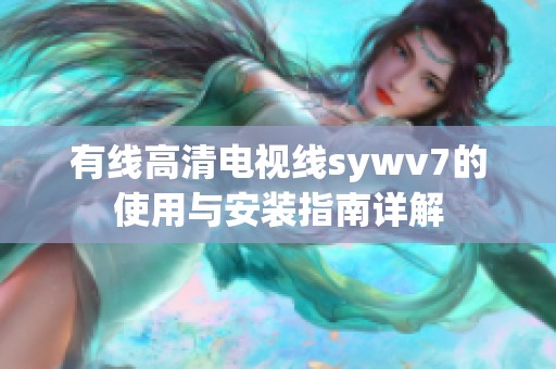 有线高清电视线sywv7的使用与安装指南详解