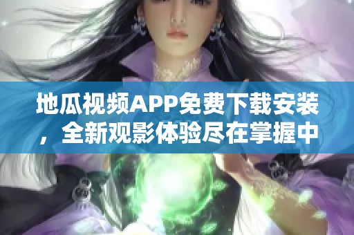 地瓜视频APP免费下载安装，全新观影体验尽在掌握中