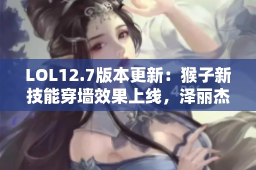 LOL12.7版本更新：猴子新技能穿墙效果上线，泽丽杰斯与药王遭削弱