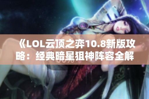 《LOL云顶之弈10.8新版攻略：经典暗星狙神阵容全解析》