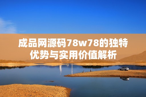 成品网源码78w78的独特优势与实用价值解析