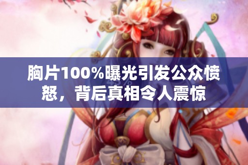 胸片100%曝光引发公众愤怒，背后真相令人震惊