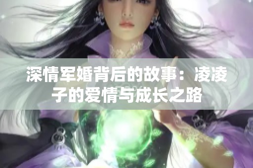 深情军婚背后的故事：凌凌子的爱情与成长之路