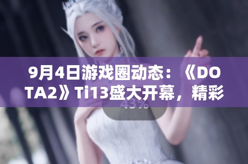 9月4日游戏圈动态：《DOTA2》Ti13盛大开幕，精彩赛事来袭