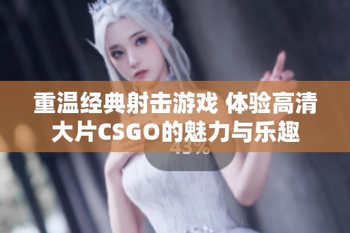 重温经典射击游戏 体验高清大片CSGO的魅力与乐趣