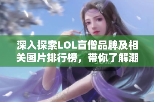 深入探索LOL盲僧品牌及相关图片排行榜，带你了解潮流趋势