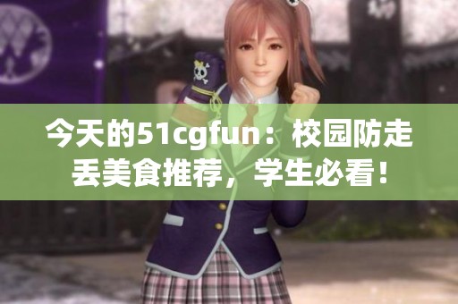 今天的51cgfun：校园防走丢美食推荐，学生必看！