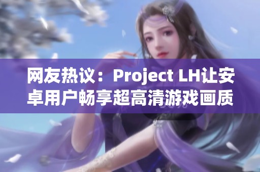 网友热议：Project LH让安卓用户畅享超高清游戏画质体验