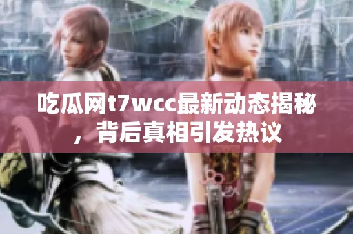 吃瓜网t7wcc最新动态揭秘，背后真相引发热议