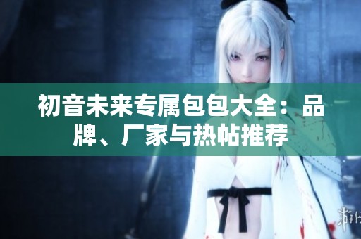 初音未来专属包包大全：品牌、厂家与热帖推荐