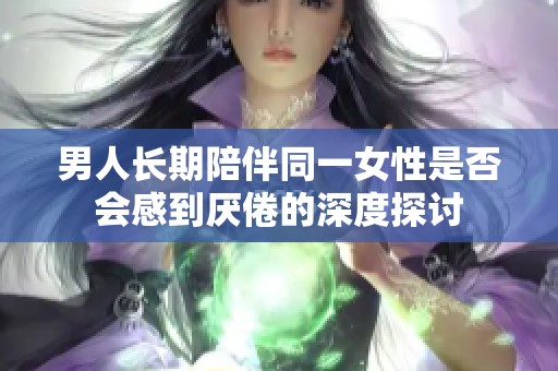 男人长期陪伴同一女性是否会感到厌倦的深度探讨