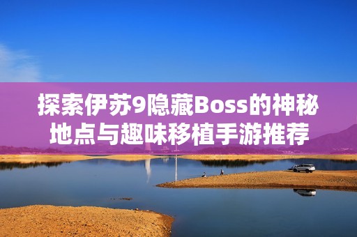 探索伊苏9隐藏Boss的神秘地点与趣味移植手游推荐