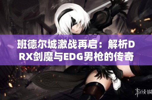 班德尔城激战再启：解析DRX剑魔与EDG男枪的传奇对决