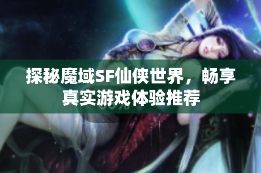 探秘魔域SF仙侠世界，畅享真实游戏体验推荐