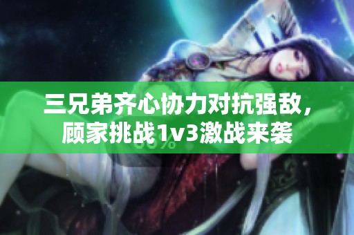 三兄弟齐心协力对抗强敌，顾家挑战1v3激战来袭