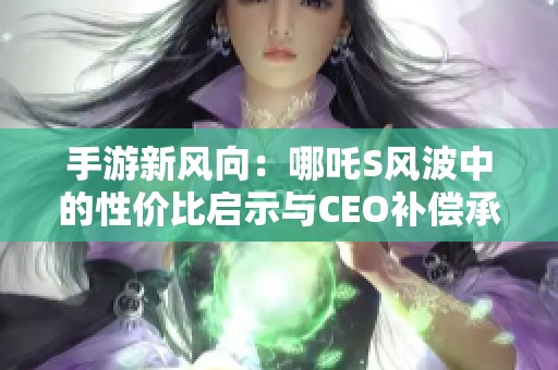 手游新风向：哪吒S风波中的性价比启示与CEO补偿承诺分析