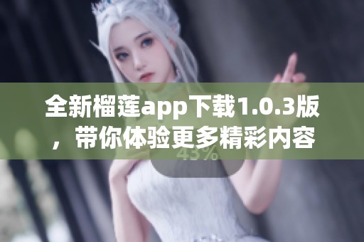 全新榴莲app下载1.0.3版，带你体验更多精彩内容