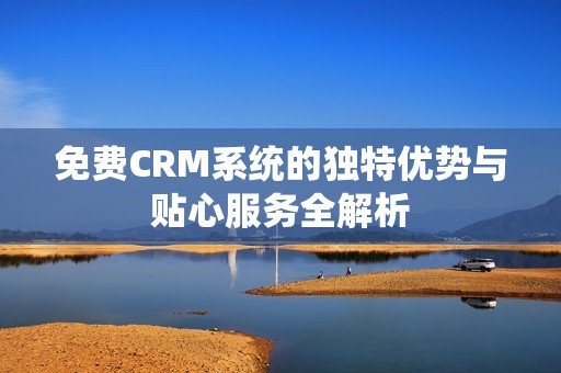 免费CRM系统的独特优势与贴心服务全解析