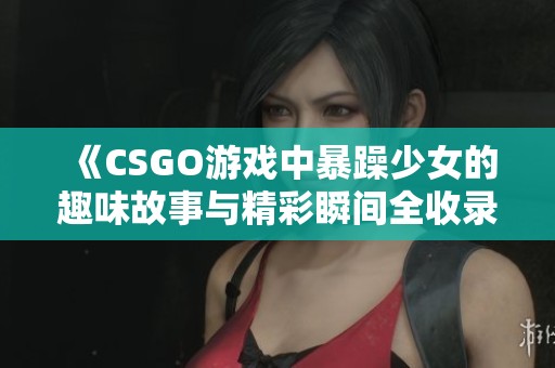 《CSGO游戏中暴躁少女的趣味故事与精彩瞬间全收录》