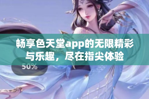 畅享色天堂app的无限精彩与乐趣，尽在指尖体验