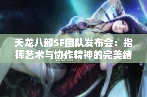 天龙八部SF团队发布会：指挥艺术与协作精神的完美结合