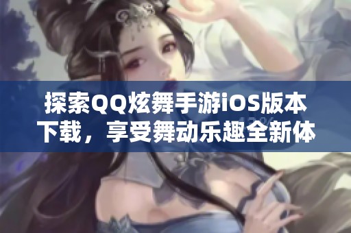 探索QQ炫舞手游iOS版本下载，享受舞动乐趣全新体验