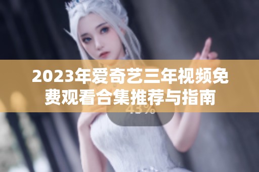 2023年爱奇艺三年视频免费观看合集推荐与指南